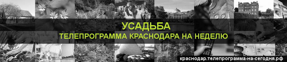 Телепрограмма на неделю канала Усадьба, Краснодар